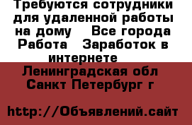 Требуются сотрудники для удаленной работы на дому. - Все города Работа » Заработок в интернете   . Ленинградская обл.,Санкт-Петербург г.